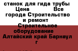 станок для гида трубы  › Цена ­ 30 000 - Все города Строительство и ремонт » Строительное оборудование   . Алтайский край,Барнаул г.